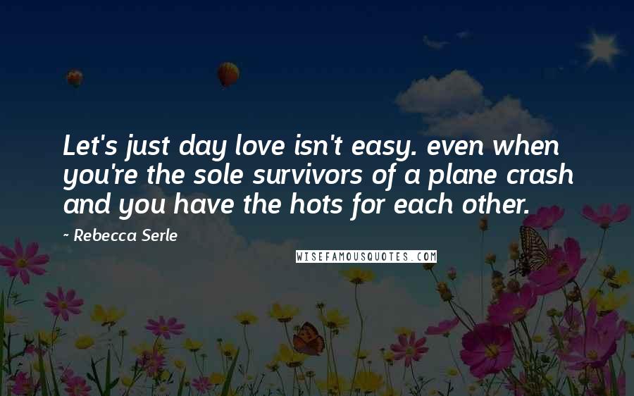 Rebecca Serle Quotes: Let's just day love isn't easy. even when you're the sole survivors of a plane crash and you have the hots for each other.