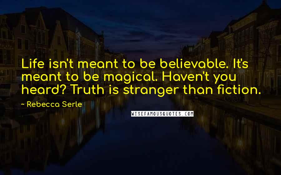 Rebecca Serle Quotes: Life isn't meant to be believable. It's meant to be magical. Haven't you heard? Truth is stranger than fiction.