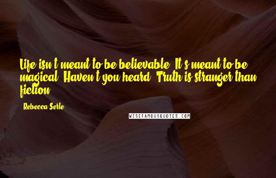 Rebecca Serle Quotes: Life isn't meant to be believable. It's meant to be magical. Haven't you heard? Truth is stranger than fiction.