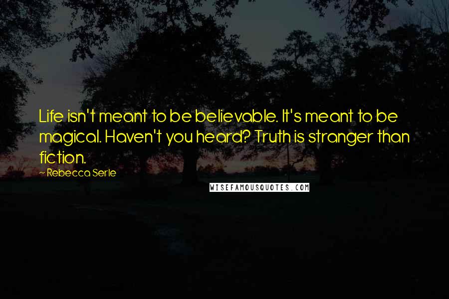 Rebecca Serle Quotes: Life isn't meant to be believable. It's meant to be magical. Haven't you heard? Truth is stranger than fiction.