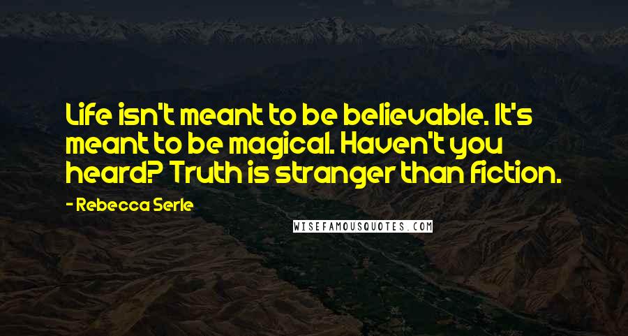 Rebecca Serle Quotes: Life isn't meant to be believable. It's meant to be magical. Haven't you heard? Truth is stranger than fiction.