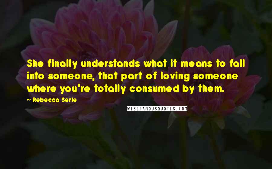 Rebecca Serle Quotes: She finally understands what it means to fall into someone, that part of loving someone where you're totally consumed by them.