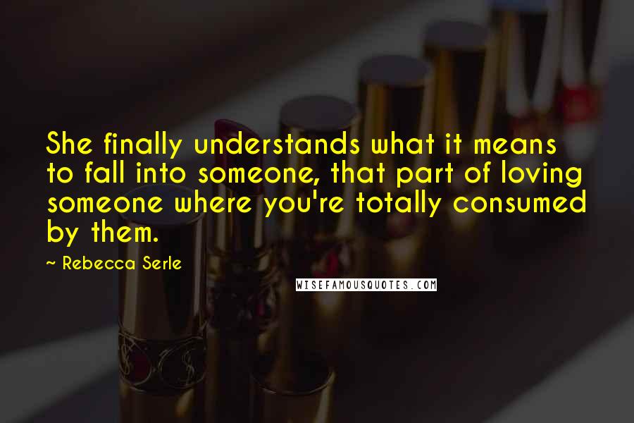 Rebecca Serle Quotes: She finally understands what it means to fall into someone, that part of loving someone where you're totally consumed by them.