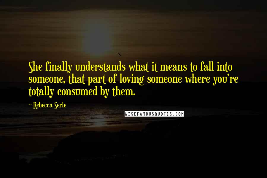 Rebecca Serle Quotes: She finally understands what it means to fall into someone, that part of loving someone where you're totally consumed by them.