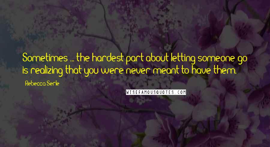 Rebecca Serle Quotes: Sometimes ... the hardest part about letting someone go is realizing that you were never meant to have them.