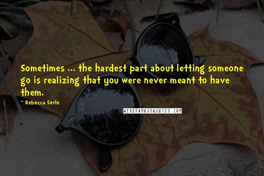 Rebecca Serle Quotes: Sometimes ... the hardest part about letting someone go is realizing that you were never meant to have them.