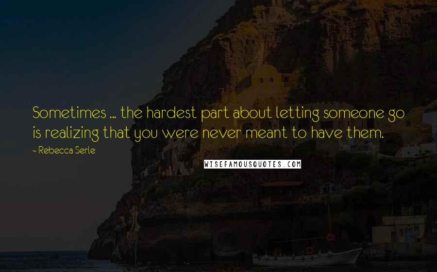 Rebecca Serle Quotes: Sometimes ... the hardest part about letting someone go is realizing that you were never meant to have them.