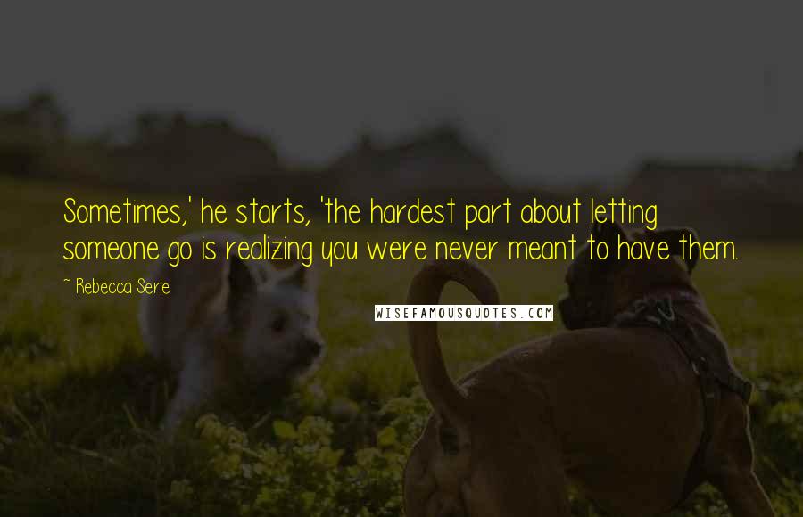 Rebecca Serle Quotes: Sometimes,' he starts, 'the hardest part about letting someone go is realizing you were never meant to have them.