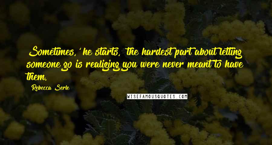 Rebecca Serle Quotes: Sometimes,' he starts, 'the hardest part about letting someone go is realizing you were never meant to have them.