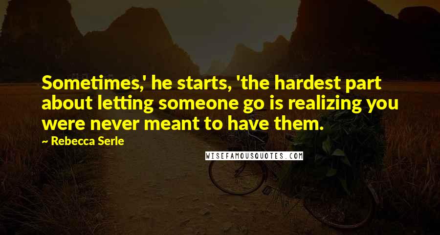 Rebecca Serle Quotes: Sometimes,' he starts, 'the hardest part about letting someone go is realizing you were never meant to have them.