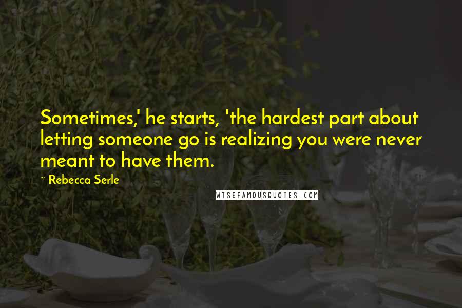 Rebecca Serle Quotes: Sometimes,' he starts, 'the hardest part about letting someone go is realizing you were never meant to have them.
