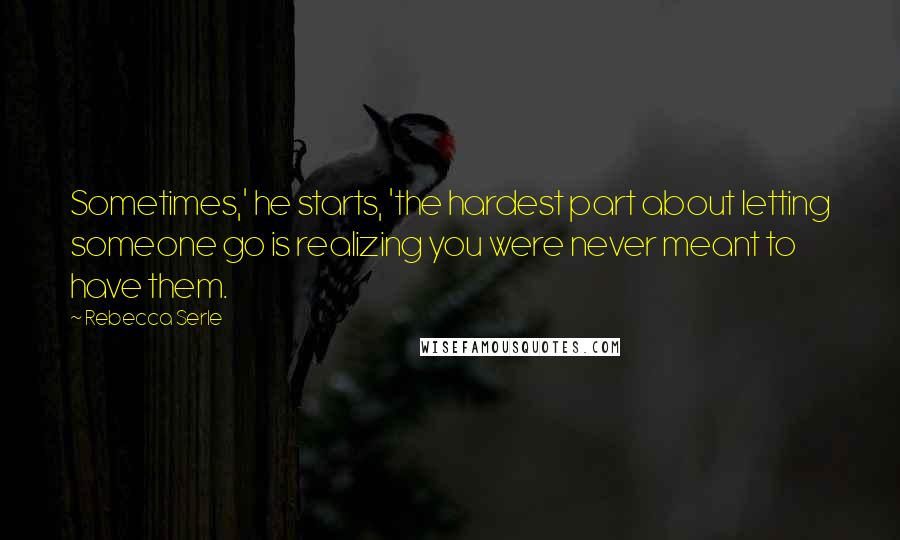 Rebecca Serle Quotes: Sometimes,' he starts, 'the hardest part about letting someone go is realizing you were never meant to have them.