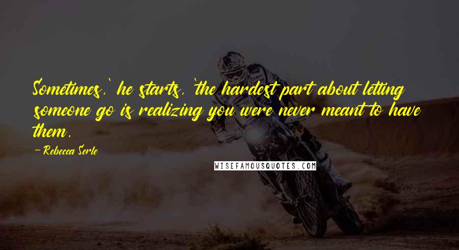 Rebecca Serle Quotes: Sometimes,' he starts, 'the hardest part about letting someone go is realizing you were never meant to have them.