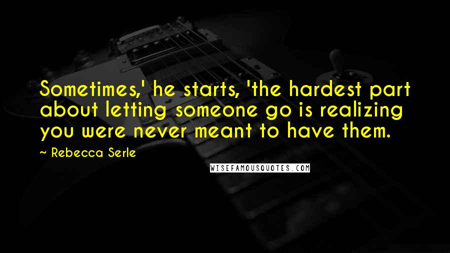 Rebecca Serle Quotes: Sometimes,' he starts, 'the hardest part about letting someone go is realizing you were never meant to have them.