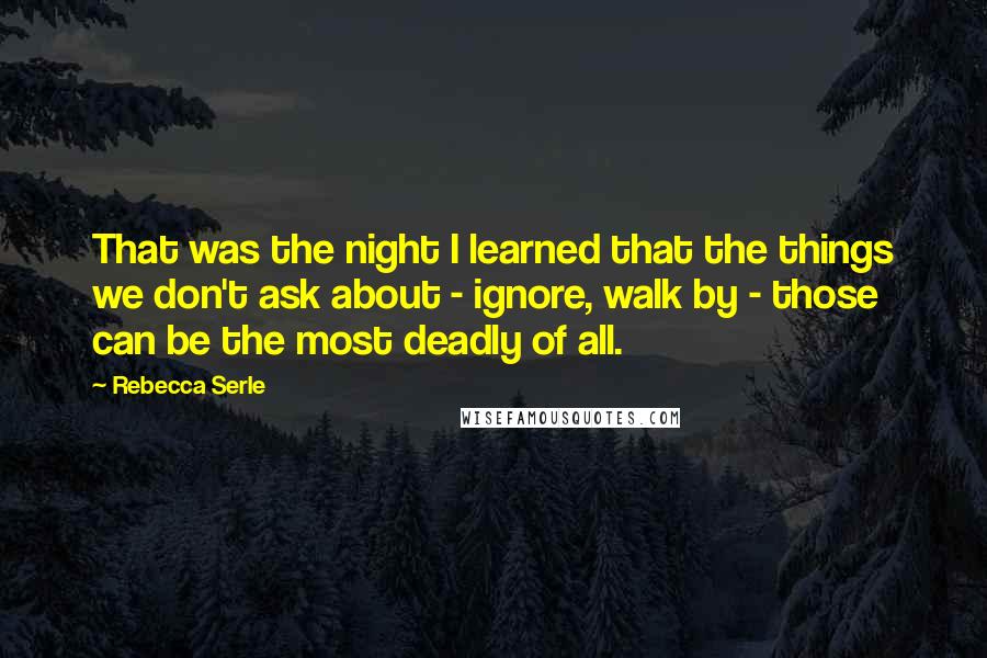 Rebecca Serle Quotes: That was the night I learned that the things we don't ask about - ignore, walk by - those can be the most deadly of all.