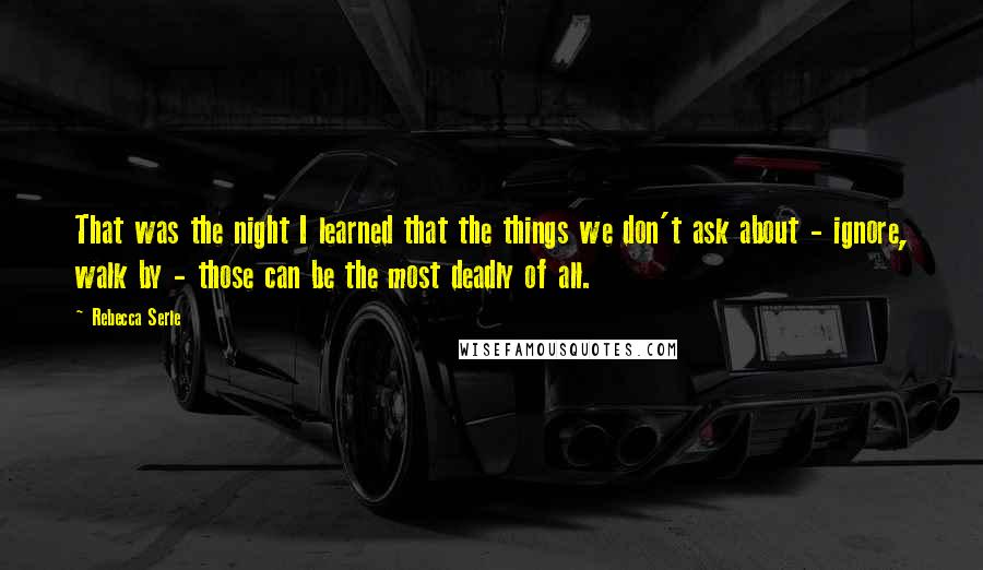 Rebecca Serle Quotes: That was the night I learned that the things we don't ask about - ignore, walk by - those can be the most deadly of all.