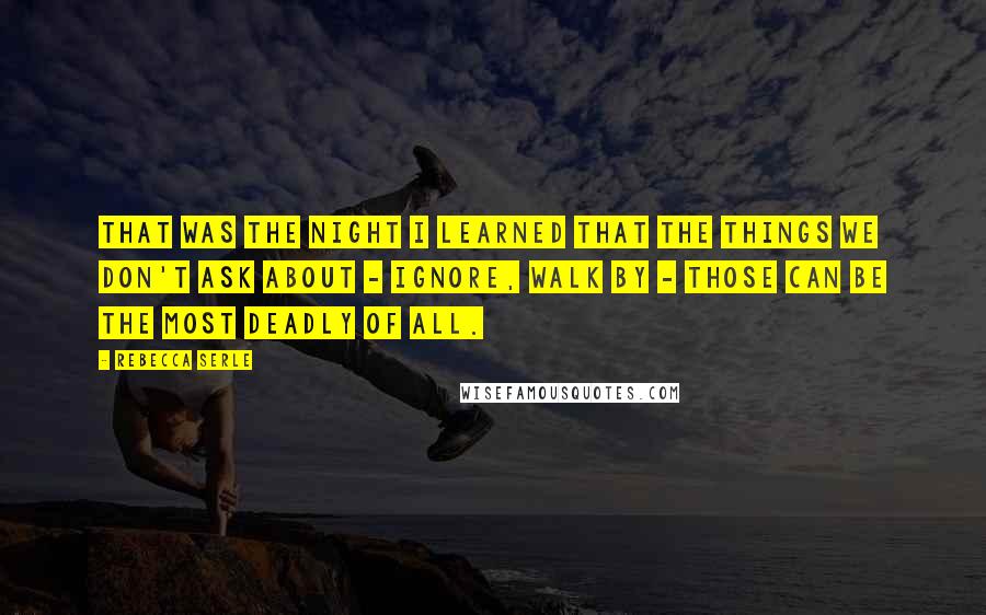 Rebecca Serle Quotes: That was the night I learned that the things we don't ask about - ignore, walk by - those can be the most deadly of all.