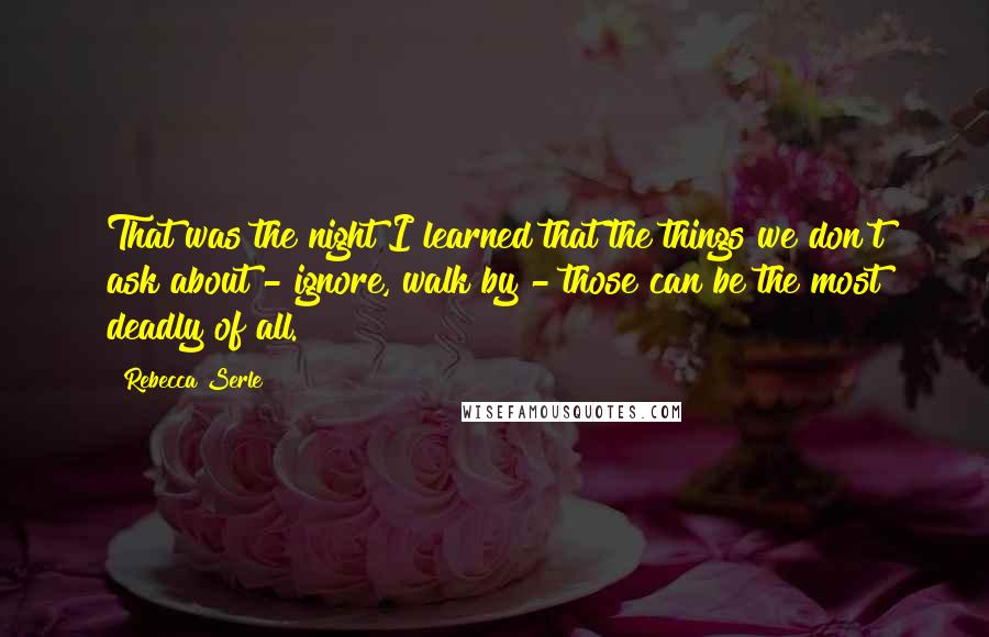 Rebecca Serle Quotes: That was the night I learned that the things we don't ask about - ignore, walk by - those can be the most deadly of all.