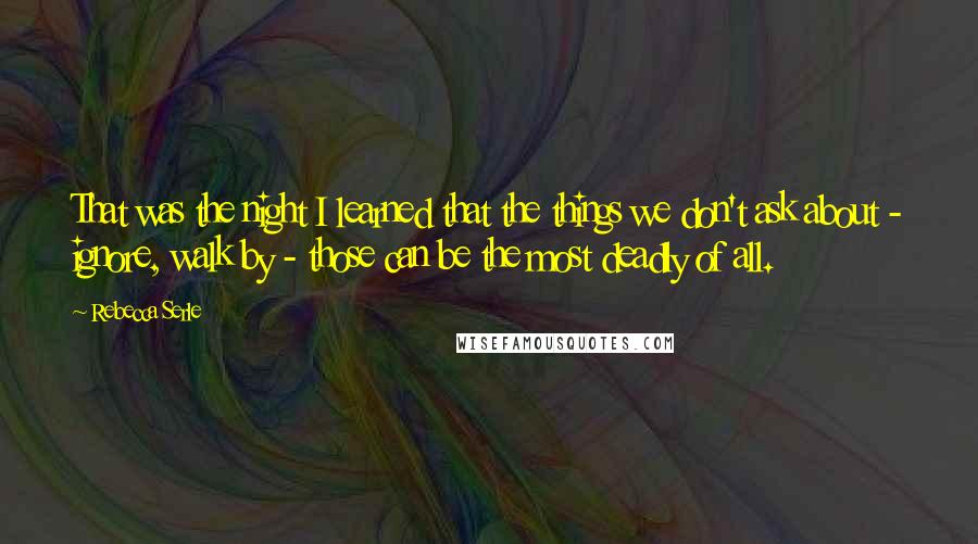 Rebecca Serle Quotes: That was the night I learned that the things we don't ask about - ignore, walk by - those can be the most deadly of all.