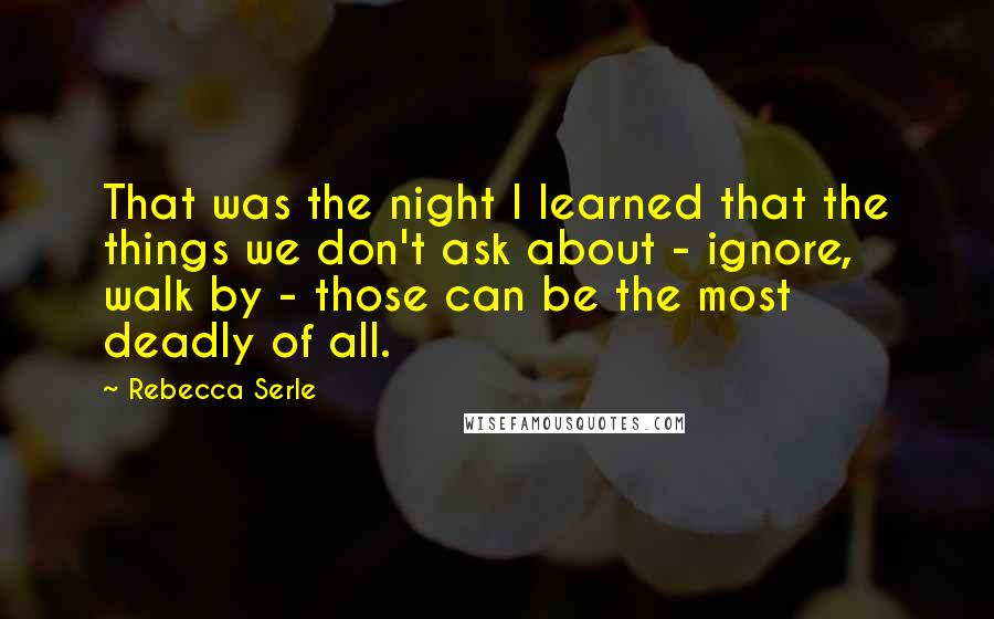 Rebecca Serle Quotes: That was the night I learned that the things we don't ask about - ignore, walk by - those can be the most deadly of all.