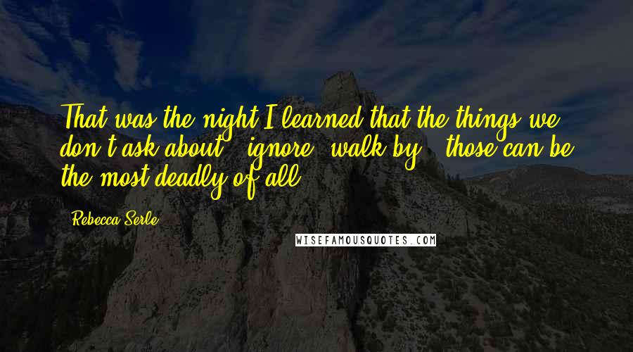 Rebecca Serle Quotes: That was the night I learned that the things we don't ask about - ignore, walk by - those can be the most deadly of all.