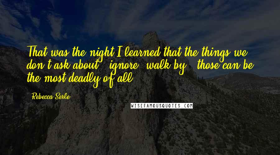 Rebecca Serle Quotes: That was the night I learned that the things we don't ask about - ignore, walk by - those can be the most deadly of all.