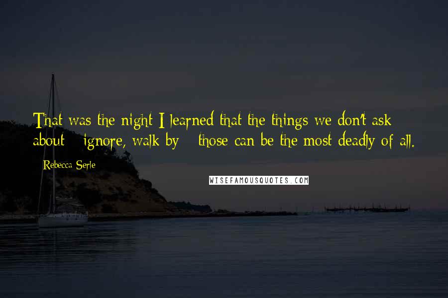 Rebecca Serle Quotes: That was the night I learned that the things we don't ask about - ignore, walk by - those can be the most deadly of all.