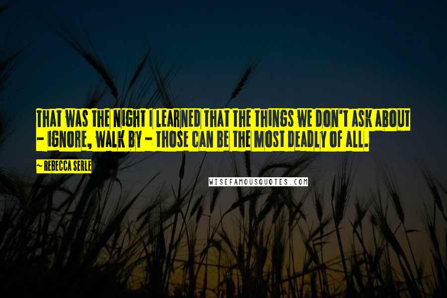 Rebecca Serle Quotes: That was the night I learned that the things we don't ask about - ignore, walk by - those can be the most deadly of all.