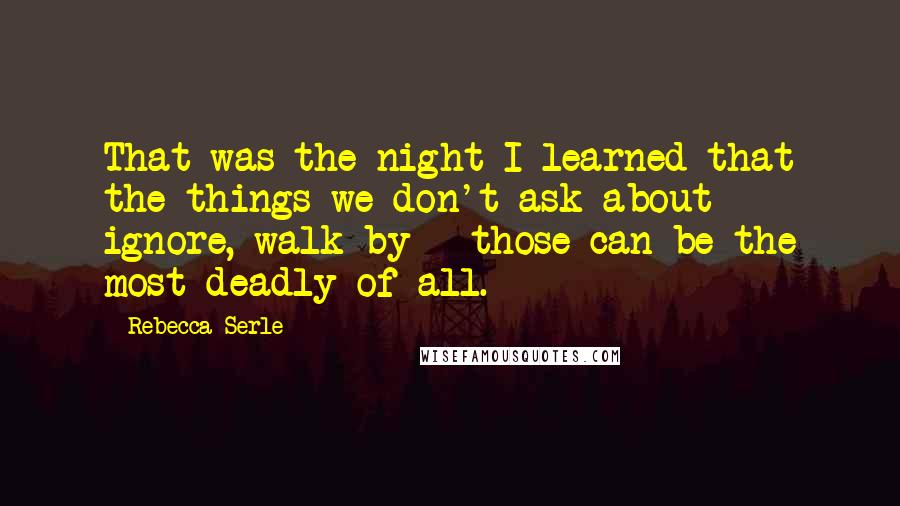 Rebecca Serle Quotes: That was the night I learned that the things we don't ask about - ignore, walk by - those can be the most deadly of all.