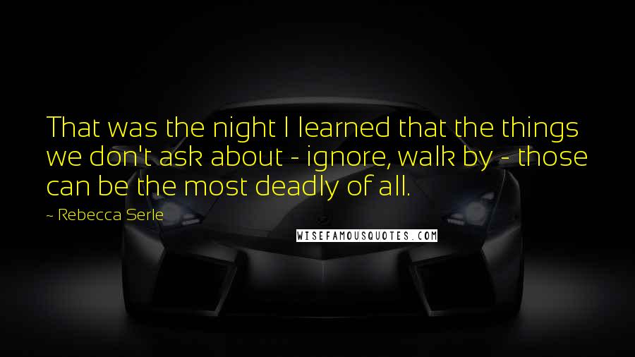 Rebecca Serle Quotes: That was the night I learned that the things we don't ask about - ignore, walk by - those can be the most deadly of all.