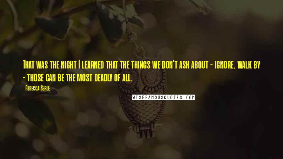 Rebecca Serle Quotes: That was the night I learned that the things we don't ask about - ignore, walk by - those can be the most deadly of all.