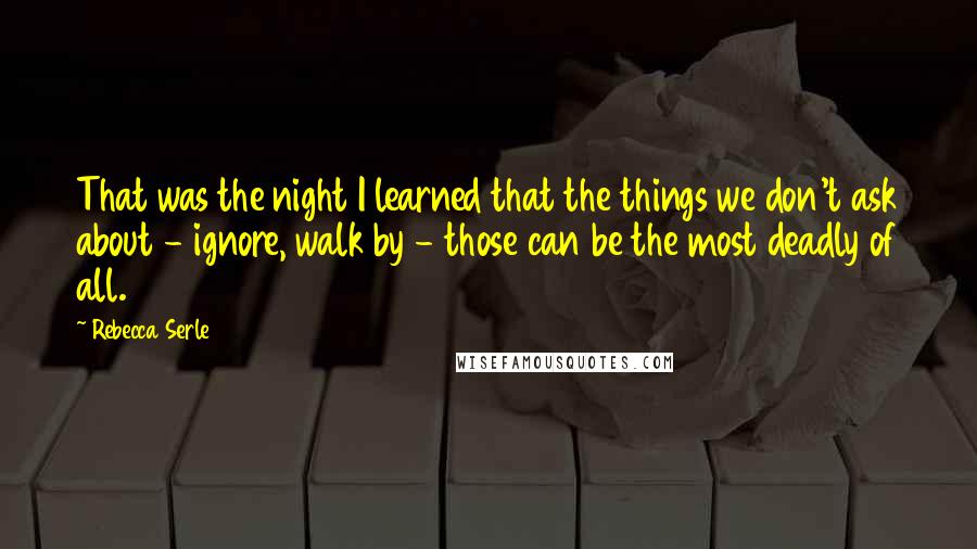 Rebecca Serle Quotes: That was the night I learned that the things we don't ask about - ignore, walk by - those can be the most deadly of all.