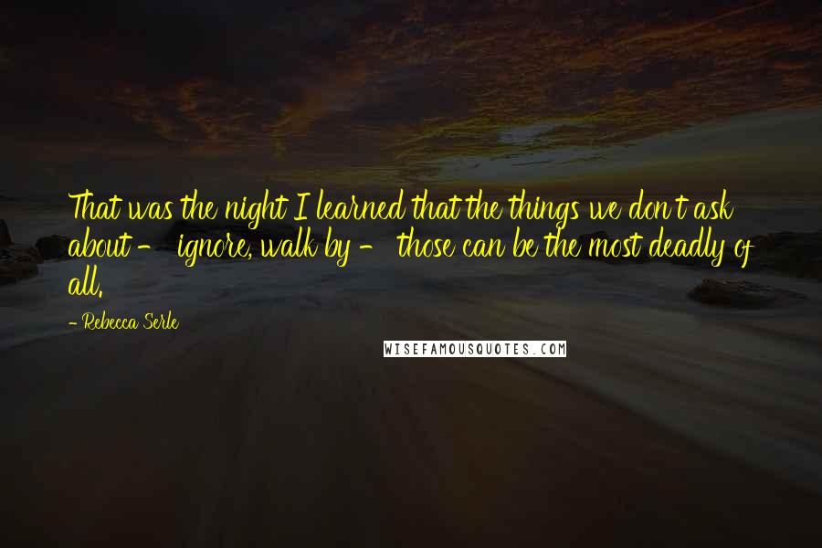 Rebecca Serle Quotes: That was the night I learned that the things we don't ask about - ignore, walk by - those can be the most deadly of all.