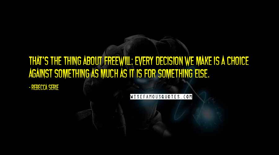 Rebecca Serle Quotes: That's the thing about freewill: Every decision we make is a choice against something as much as it is for something else.