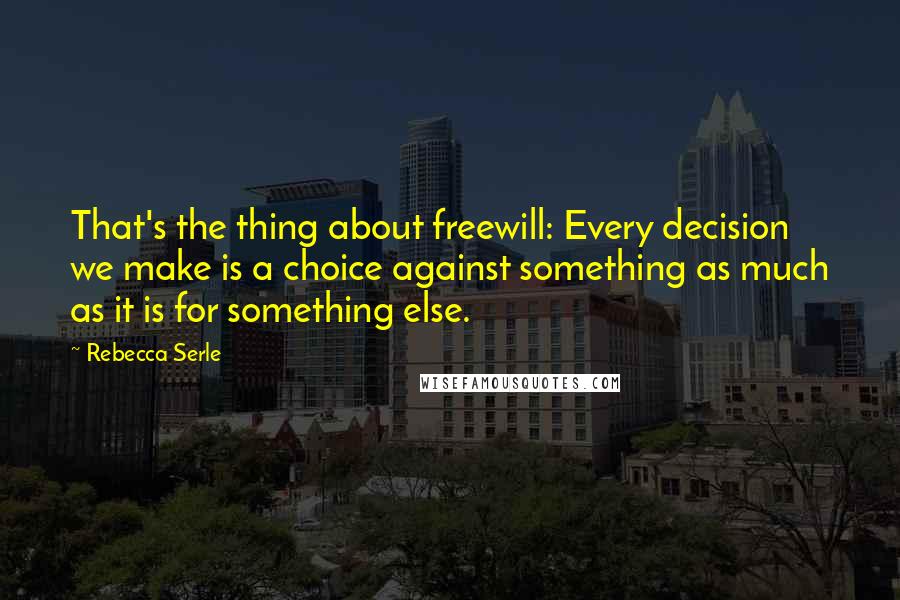 Rebecca Serle Quotes: That's the thing about freewill: Every decision we make is a choice against something as much as it is for something else.