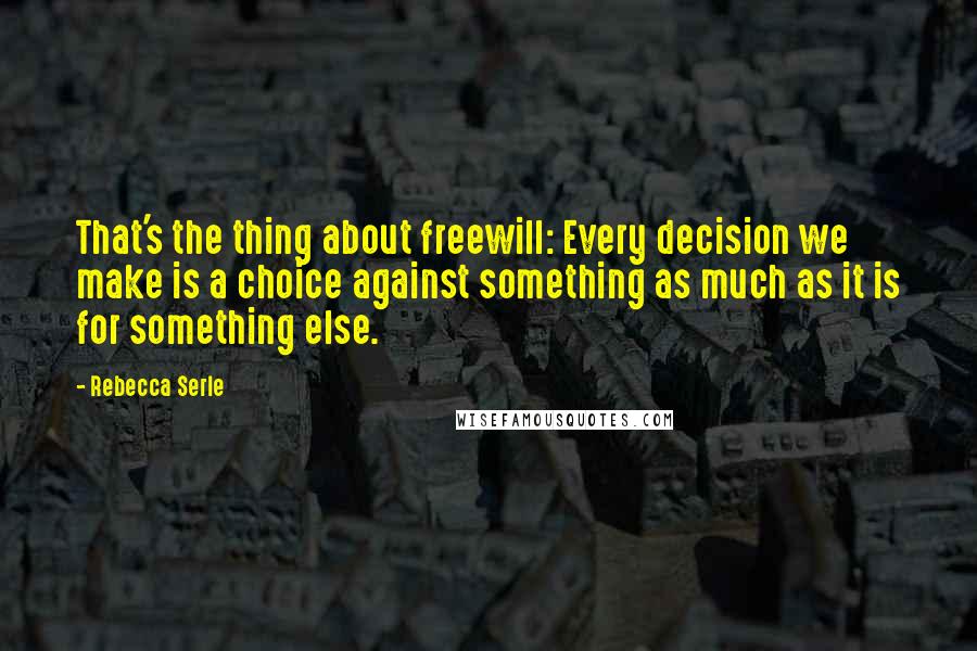 Rebecca Serle Quotes: That's the thing about freewill: Every decision we make is a choice against something as much as it is for something else.