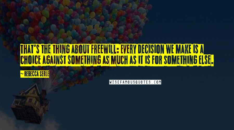 Rebecca Serle Quotes: That's the thing about freewill: Every decision we make is a choice against something as much as it is for something else.