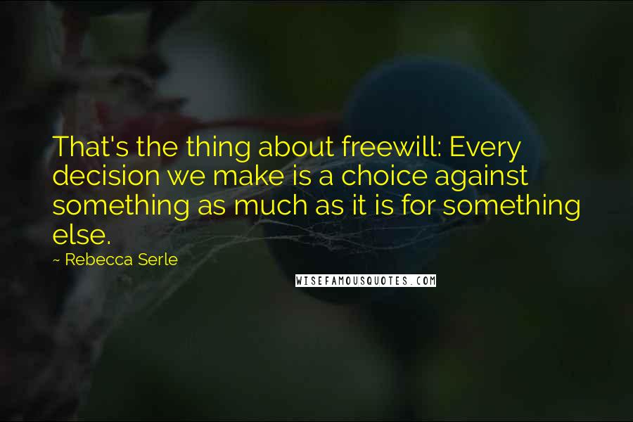 Rebecca Serle Quotes: That's the thing about freewill: Every decision we make is a choice against something as much as it is for something else.