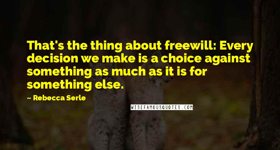 Rebecca Serle Quotes: That's the thing about freewill: Every decision we make is a choice against something as much as it is for something else.