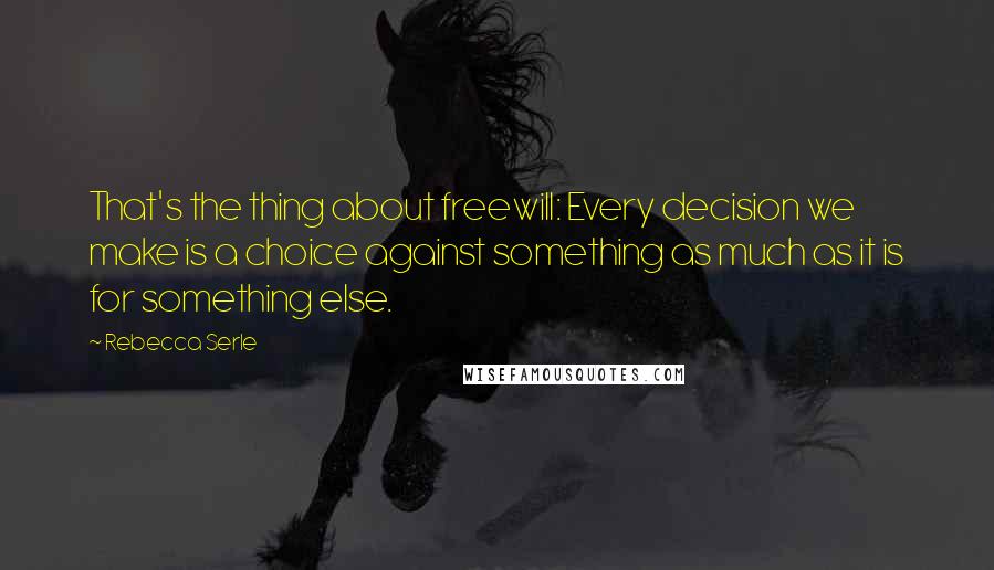 Rebecca Serle Quotes: That's the thing about freewill: Every decision we make is a choice against something as much as it is for something else.