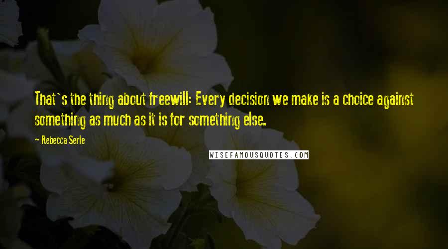 Rebecca Serle Quotes: That's the thing about freewill: Every decision we make is a choice against something as much as it is for something else.
