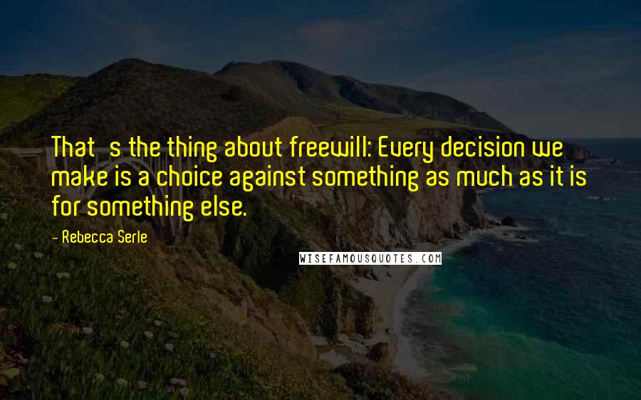 Rebecca Serle Quotes: That's the thing about freewill: Every decision we make is a choice against something as much as it is for something else.