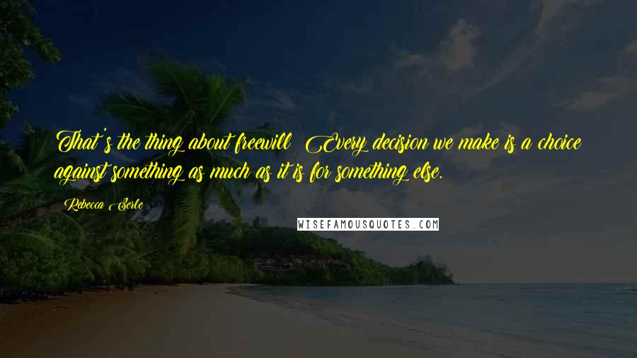 Rebecca Serle Quotes: That's the thing about freewill: Every decision we make is a choice against something as much as it is for something else.