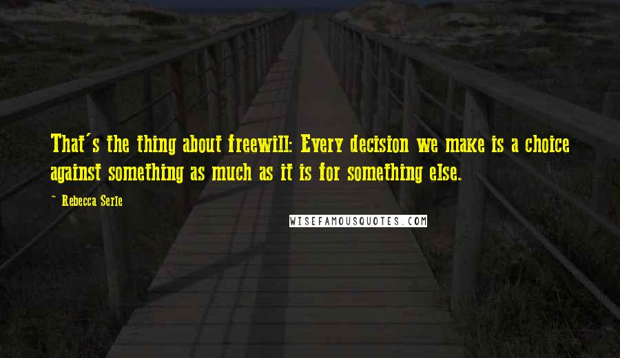 Rebecca Serle Quotes: That's the thing about freewill: Every decision we make is a choice against something as much as it is for something else.