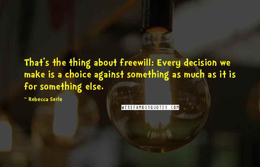 Rebecca Serle Quotes: That's the thing about freewill: Every decision we make is a choice against something as much as it is for something else.