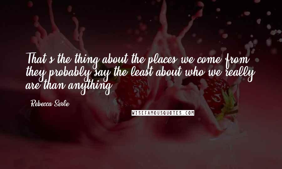 Rebecca Serle Quotes: That's the thing about the places we come from - they probably say the least about who we really are than anything.