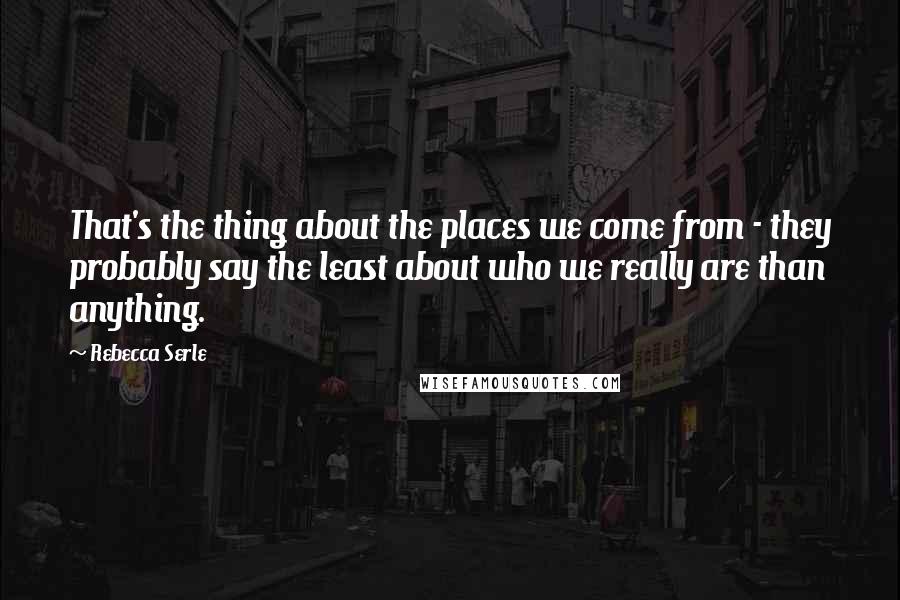 Rebecca Serle Quotes: That's the thing about the places we come from - they probably say the least about who we really are than anything.