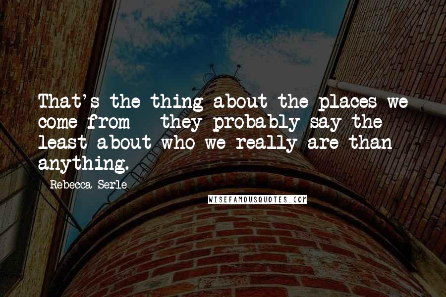 Rebecca Serle Quotes: That's the thing about the places we come from - they probably say the least about who we really are than anything.