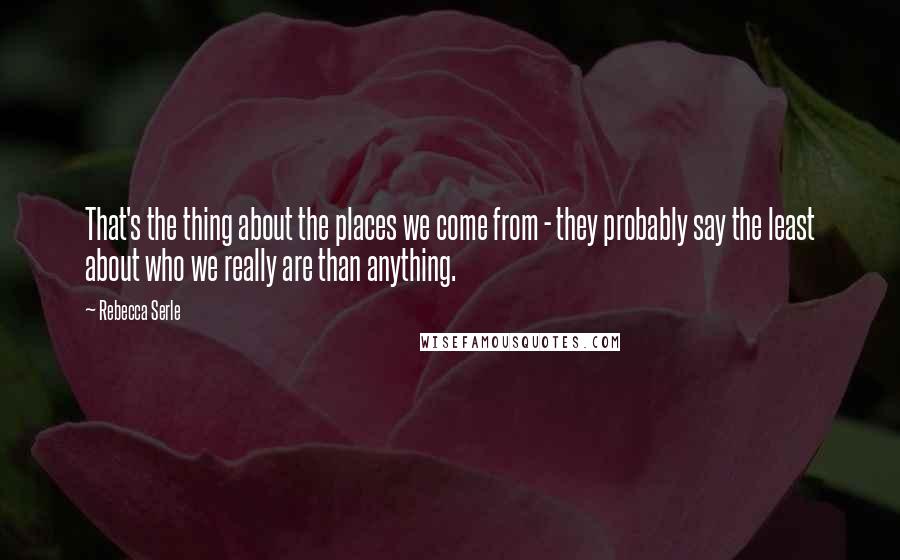 Rebecca Serle Quotes: That's the thing about the places we come from - they probably say the least about who we really are than anything.