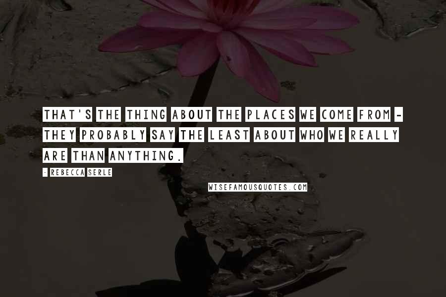 Rebecca Serle Quotes: That's the thing about the places we come from - they probably say the least about who we really are than anything.